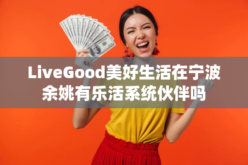 LiveGood美好生活在宁波余姚有乐活系统伙伴吗